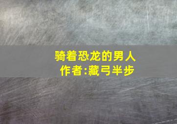 骑着恐龙的男人 作者:藏弓半步